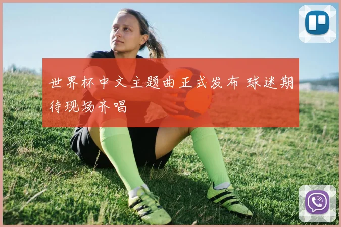 世界杯中文主题曲正式发布 球迷期待现场齐唱
