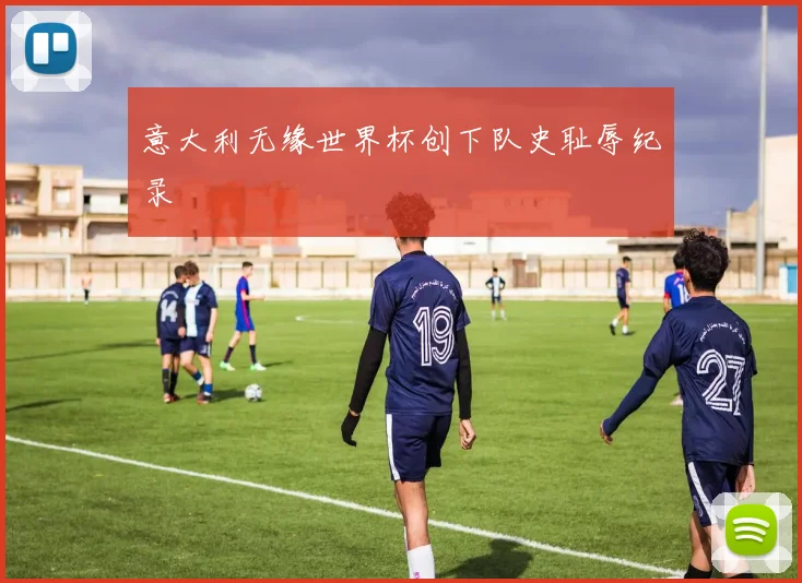 意大利无缘世界杯创下队史耻辱纪录