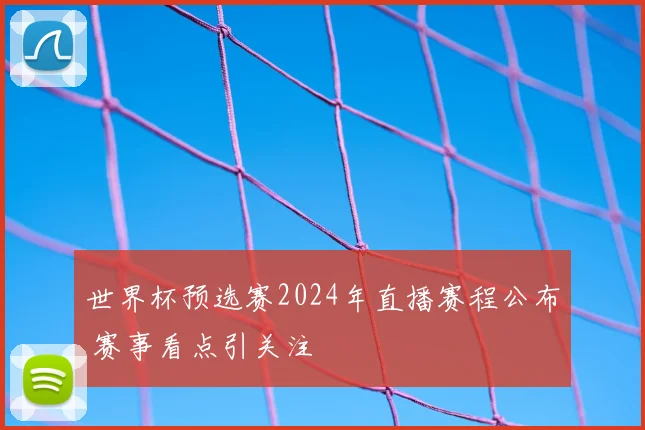 世界杯预选赛2024年直播赛程公布 赛事看点引关注