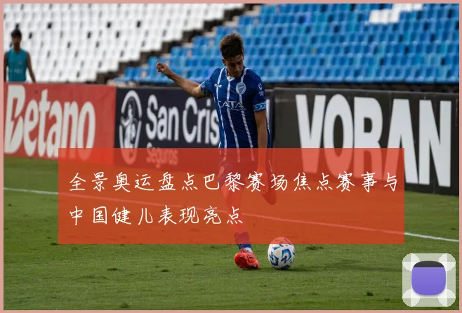 全景奥运盘点巴黎赛场焦点赛事与中国健儿表现亮点