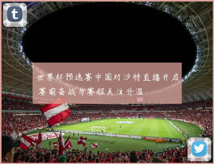 世界杯预选赛中国对沙特直播开启 赛前备战与赛程关注升温