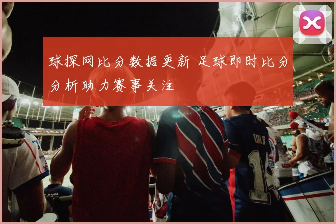 球探网比分数据更新 足球即时比分分析助力赛事关注