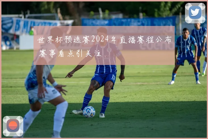 世界杯预选赛2024年直播赛程公布 赛事看点引关注