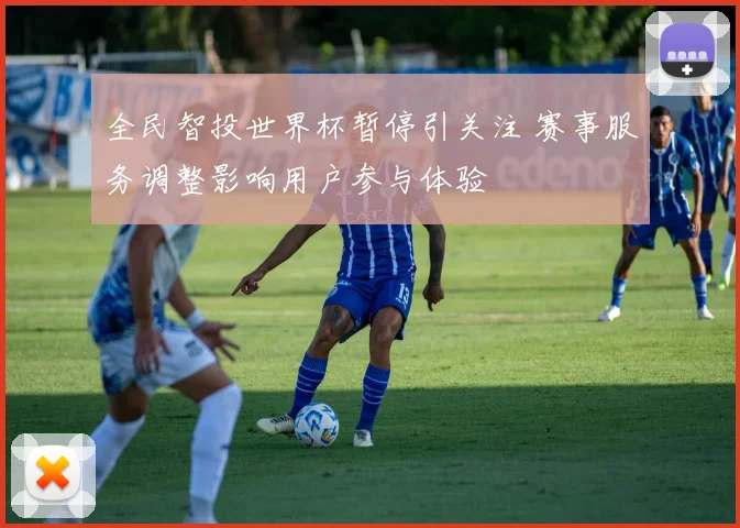 全民智投世界杯暂停引关注 赛事服务调整影响用户参与体验