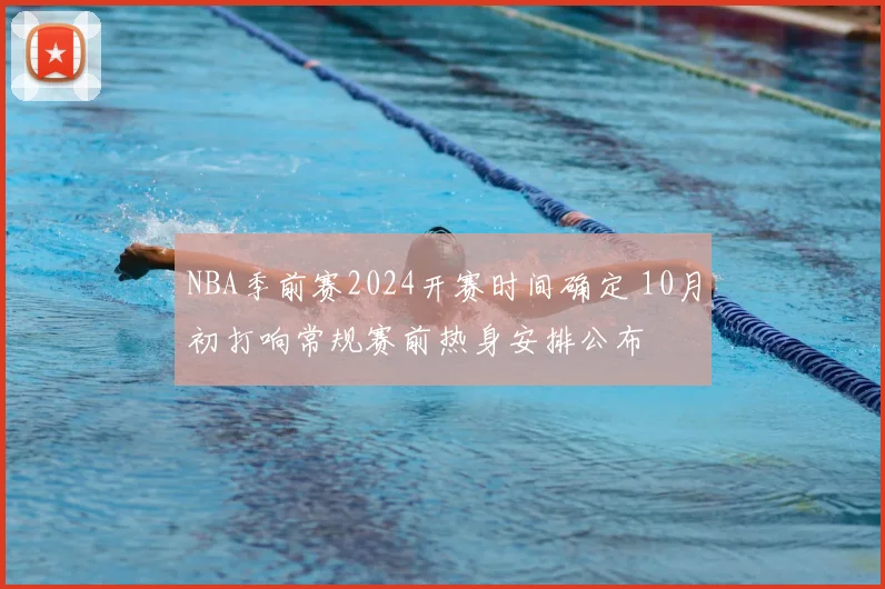 NBA季前赛2024开赛时间确定 10月初打响常规赛前热身安排公布