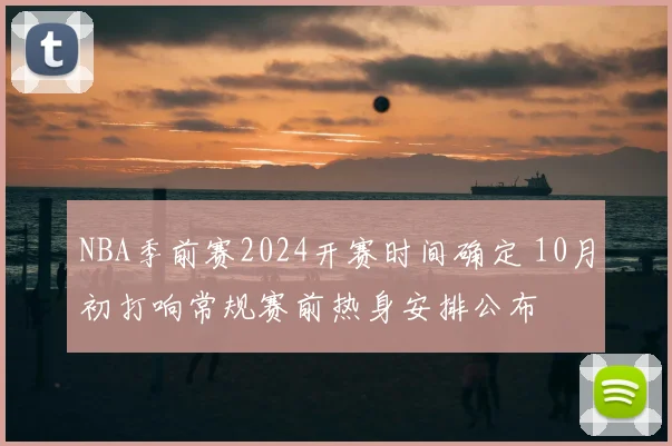 NBA季前赛2024开赛时间确定 10月初打响常规赛前热身安排公布