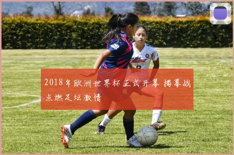 2018年欧洲世界杯正式开幕 揭幕战点燃足坛激情