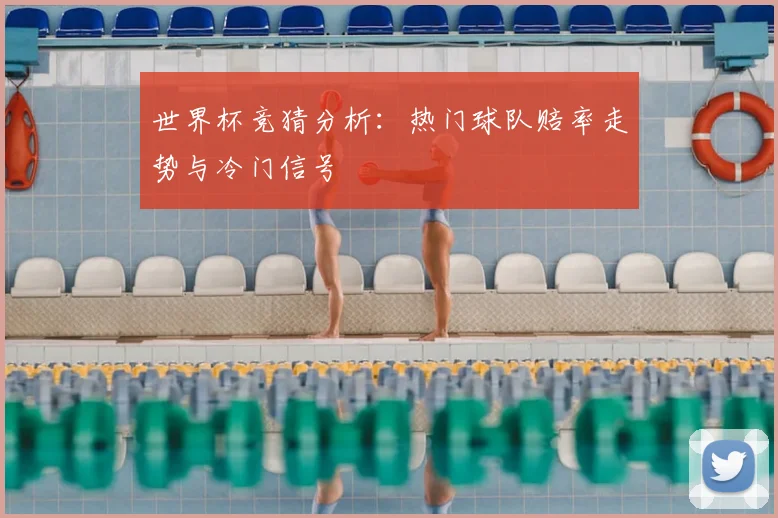 世界杯竞猜分析：热门球队赔率走势与冷门信号