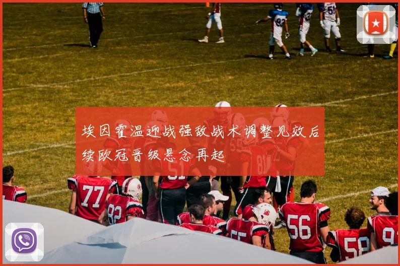 埃因霍温迎战强敌战术调整见效后续欧冠晋级悬念再起