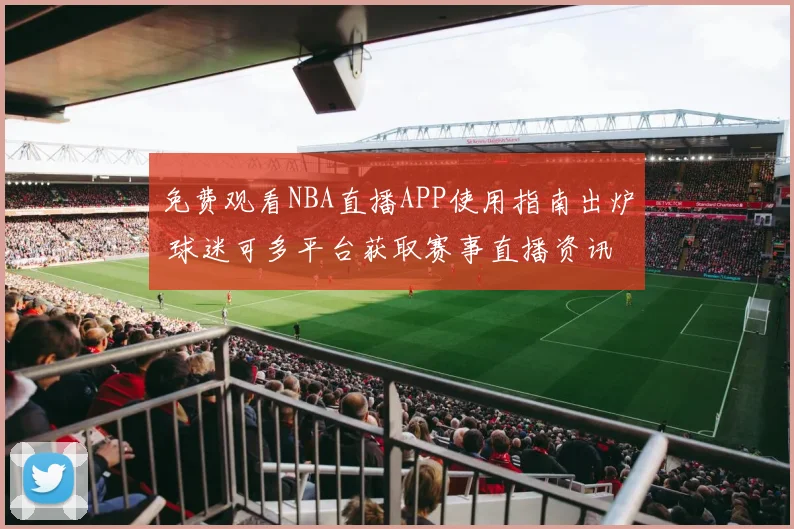 免费观看NBA直播APP使用指南出炉 球迷可多平台获取赛事直播资讯