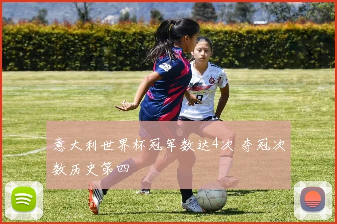 意大利世界杯冠军数达4次 夺冠次数历史第四