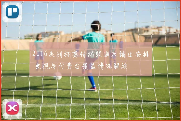 2016美洲杯赛转播频道及播出安排 央视与付费台覆盖情况解读