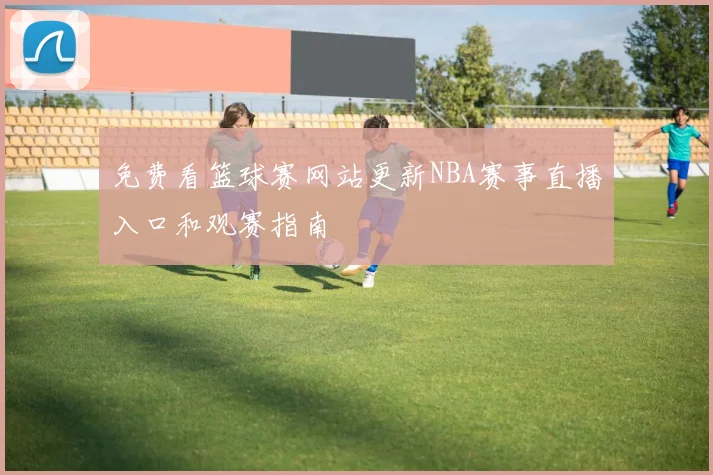免费看篮球赛网站更新NBA赛事直播入口和观赛指南