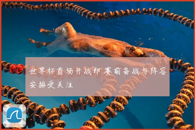 世界杯首场开战即 赛前备战与阵容安排受关注