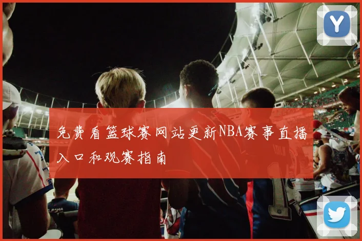 免费看篮球赛网站更新NBA赛事直播入口和观赛指南