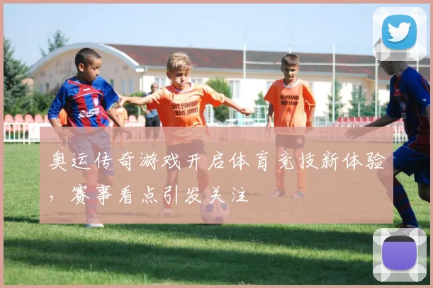 奥运传奇游戏开启体育竞技新体验，赛事看点引发关注