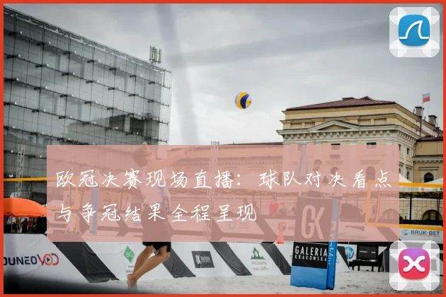 欧冠决赛现场直播：球队对决看点与争冠结果全程呈现