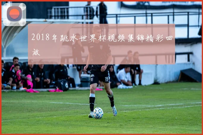 2018年跳水世界杯视频集锦精彩回放