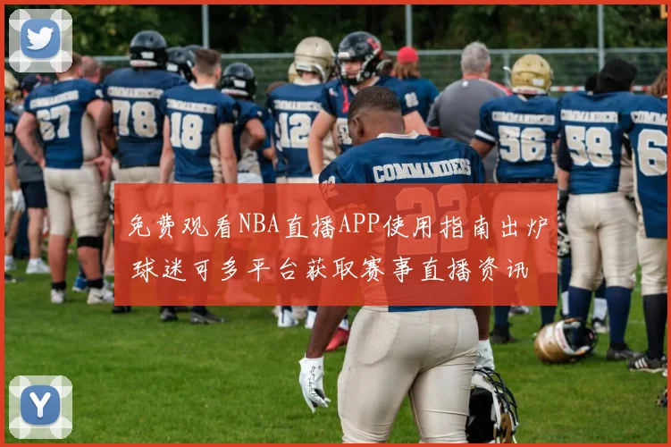 免费观看NBA直播APP使用指南出炉 球迷可多平台获取赛事直播资讯