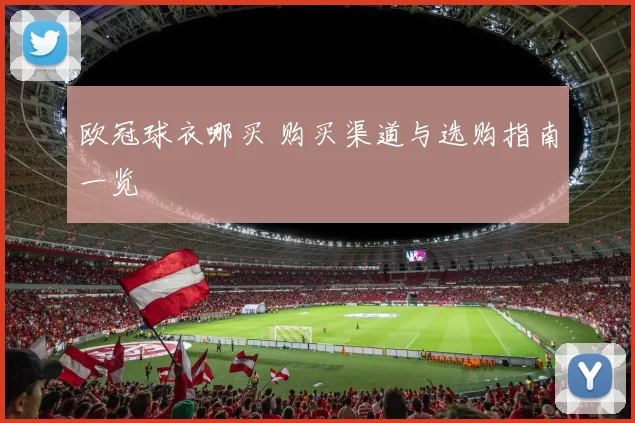 欧冠球衣哪买 购买渠道与选购指南一览