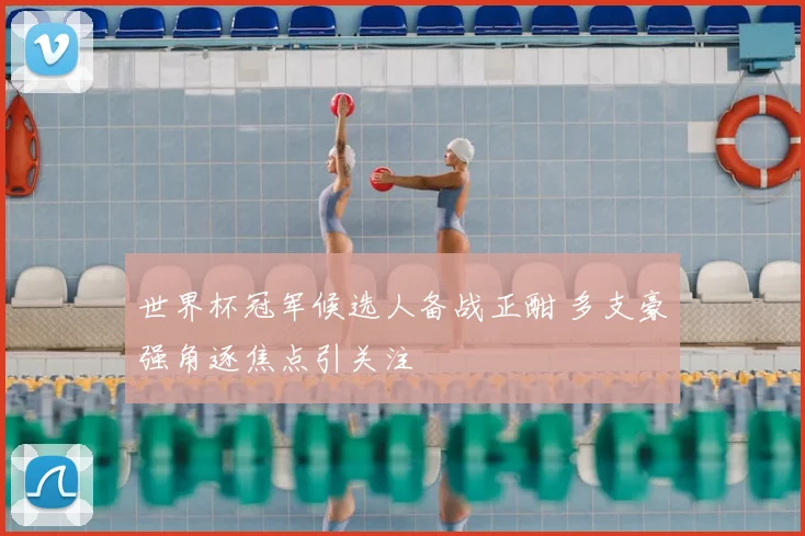 世界杯冠军候选人备战正酣 多支豪强角逐焦点引关注