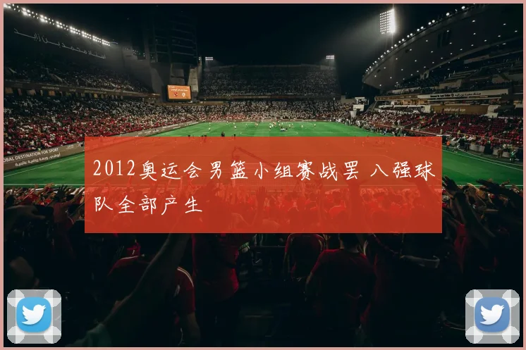 2012奥运会男篮小组赛战罢 八强球队全部产生