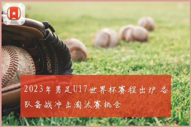 2023年男足U17世界杯赛程出炉 各队备战冲击淘汰赛机会