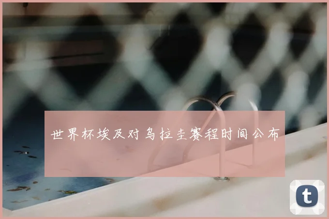 世界杯埃及对乌拉圭赛程时间公布