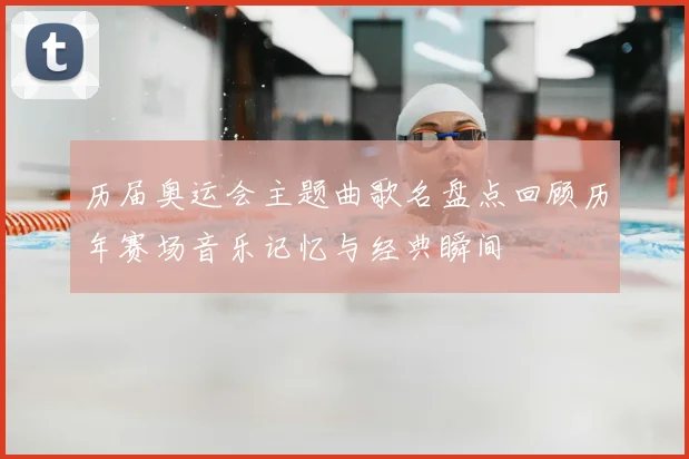 历届奥运会主题曲歌名盘点回顾历年赛场音乐记忆与经典瞬间
