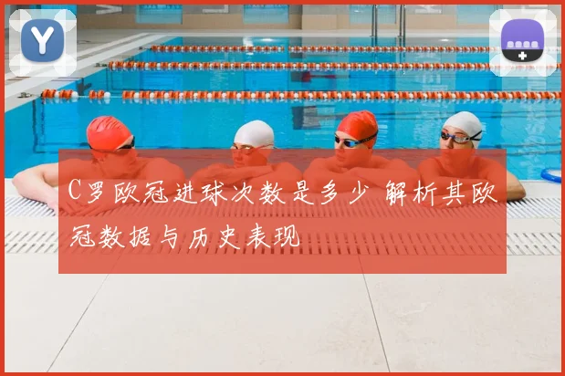 C罗欧冠进球次数是多少 解析其欧冠数据与历史表现