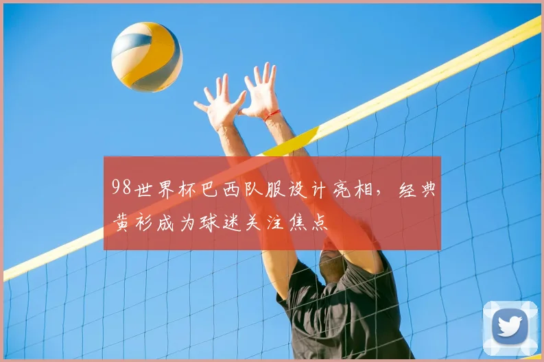 98世界杯巴西队服设计亮相，经典黄衫成为球迷关注焦点