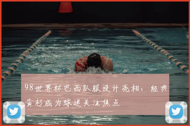 98世界杯巴西队服设计亮相，经典黄衫成为球迷关注焦点