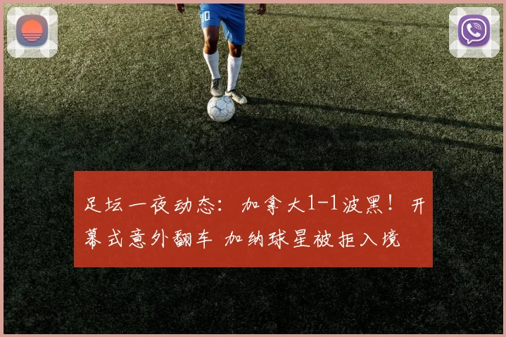 足坛一夜动态:加拿大1-1波黑!开幕式意外翻车 加纳球星被拒入境