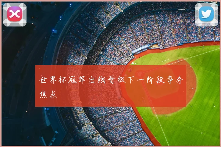 世界杯冠军出线晋级下一阶段争夺焦点