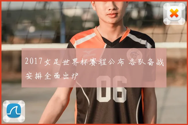 2017女足世界杯赛程公布 各队备战安排全面出炉