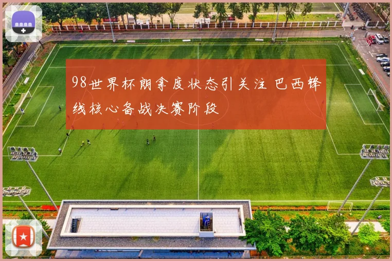 98世界杯朗拿度状态引关注 巴西锋线核心备战决赛阶段