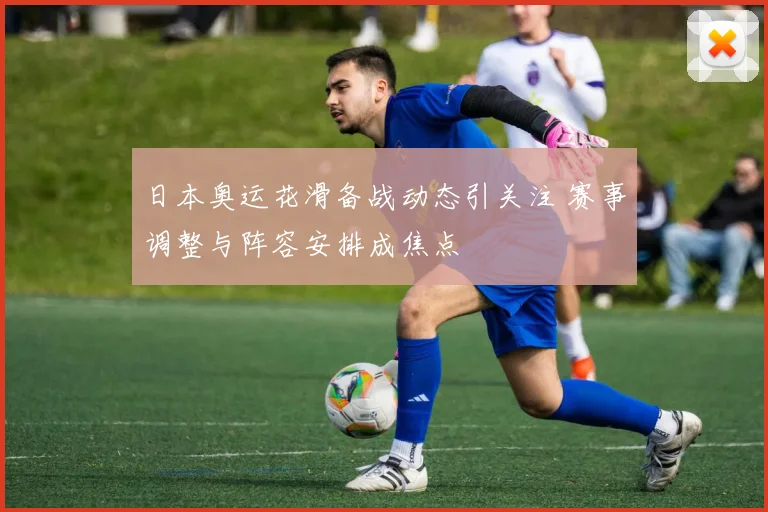 日本奥运花滑备战动态引关注 赛事调整与阵容安排成焦点