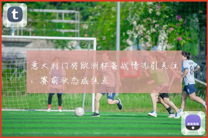 意大利门将欧洲杯备战情况引关注，赛前状态成焦点