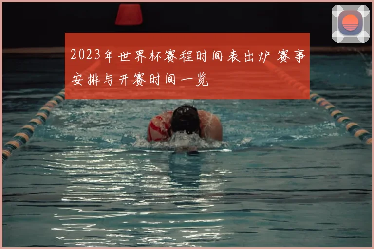 2023年世界杯赛程时间表出炉 赛事安排与开赛时间一览