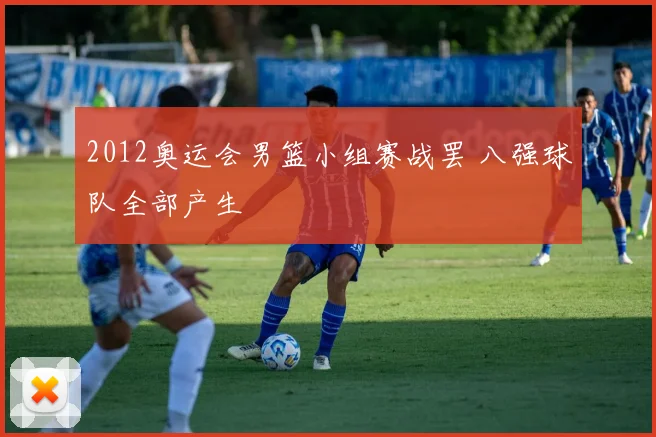 2012奥运会男篮小组赛战罢 八强球队全部产生