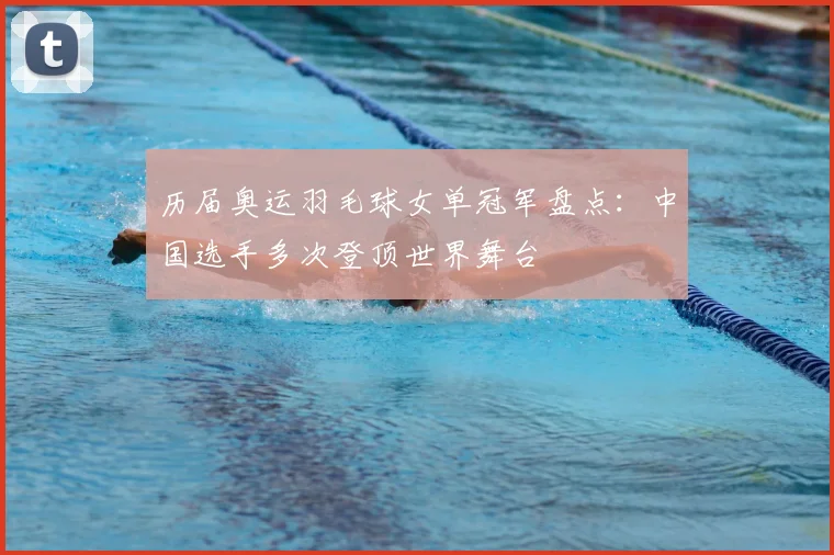 历届奥运羽毛球女单冠军盘点：中国选手多次登顶世界舞台