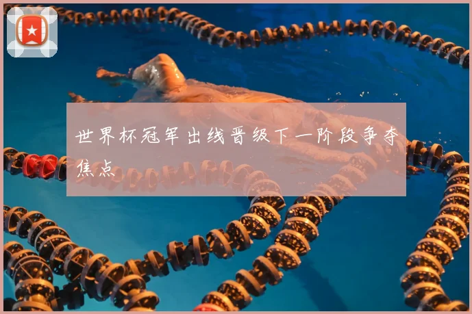 世界杯冠军出线晋级下一阶段争夺焦点