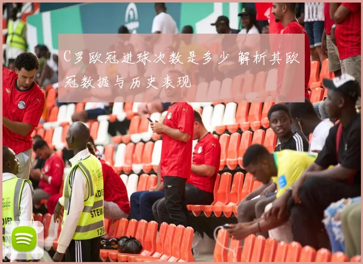 C罗欧冠进球次数是多少 解析其欧冠数据与历史表现