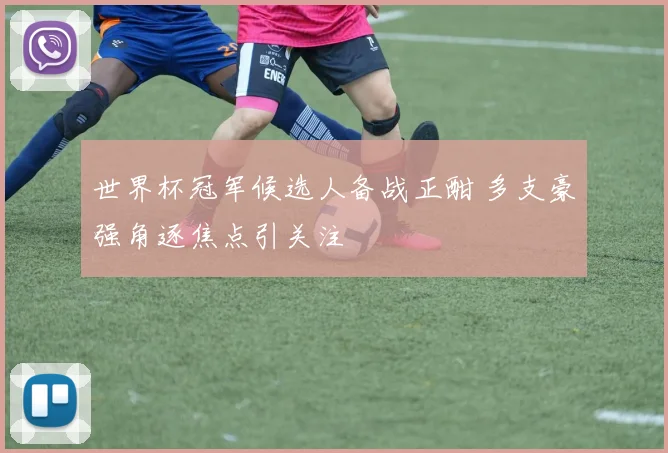 世界杯冠军候选人备战正酣 多支豪强角逐焦点引关注