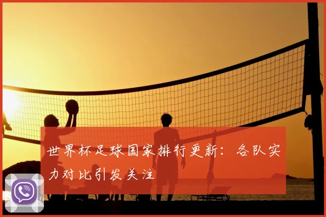世界杯足球国家排行更新：各队实力对比引发关注