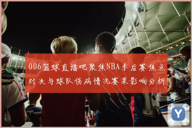 006篮球直播吧聚焦NBA季后赛焦点对决与球队伤病情况赛果影响分析