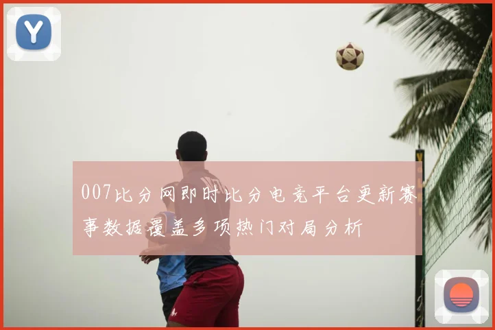 007比分网即时比分电竞平台更新赛事数据覆盖多项热门对局分析