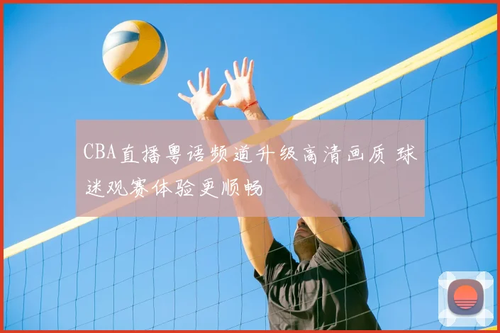 CBA直播粤语频道升级高清画质 球迷观赛体验更顺畅