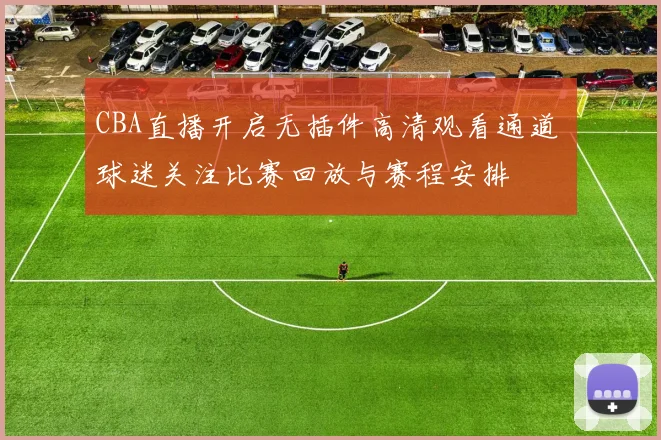 CBA直播开启无插件高清观看通道 球迷关注比赛回放与赛程安排