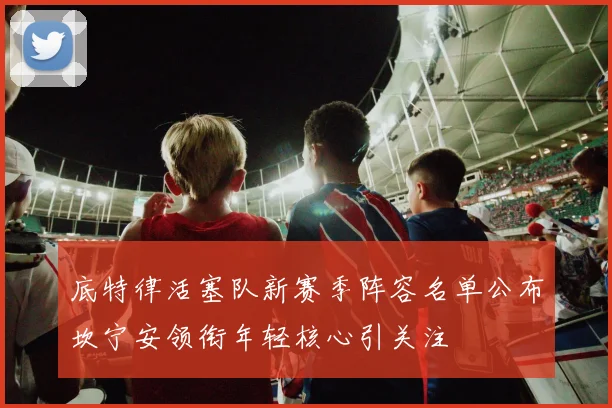 底特律活塞队新赛季阵容名单公布坎宁安领衔年轻核心引关注